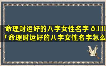 命理财运好的八字女性名字 🐅 「命理财运好的八字女性名字怎么取」